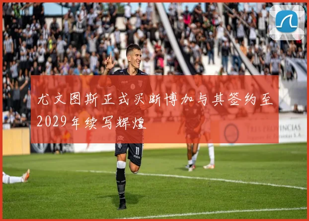 尤文图斯正式买断博加与其签约至2029年续写辉煌