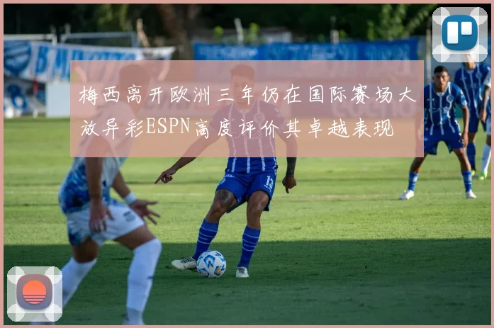 梅西离开欧洲三年仍在国际赛场大放异彩ESPN高度评价其卓越表现
