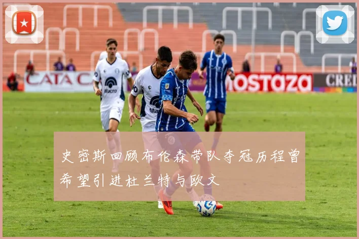 史密斯回顾布伦森带队夺冠历程曾希望引进杜兰特与欧文