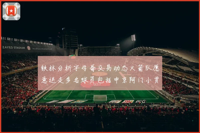 铁林分析字母哥交易动态火箭队愿意送走多名球员包括申京阿门小贾