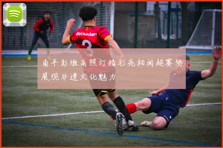 南平彭墩高照灯精彩亮相闽超赛场展现非遗文化魅力