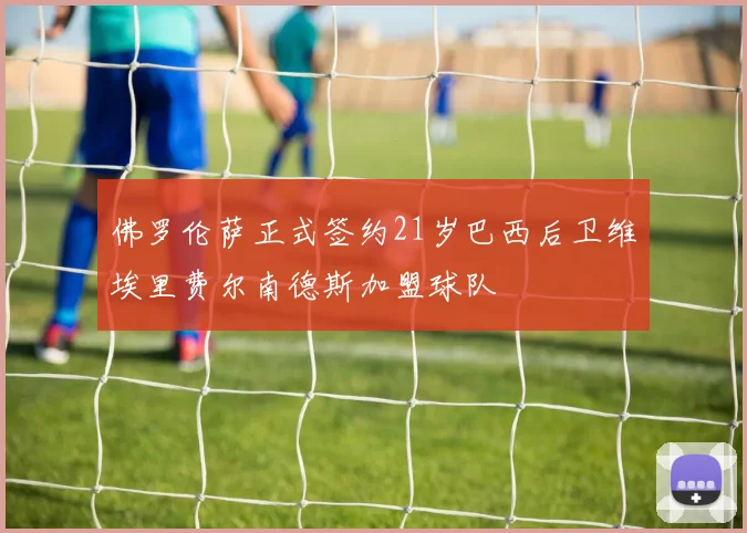 佛罗伦萨正式签约21岁巴西后卫维埃里费尔南德斯加盟球队