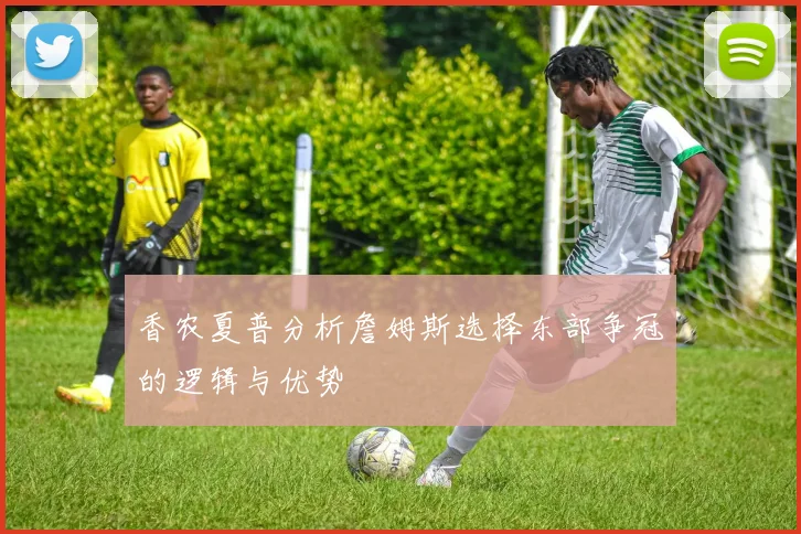 香农夏普分析詹姆斯选择东部争冠的逻辑与优势