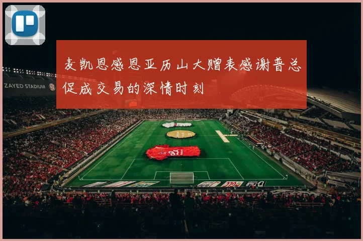 麦凯恩感恩亚历山大赠表感谢普总促成交易的深情时刻