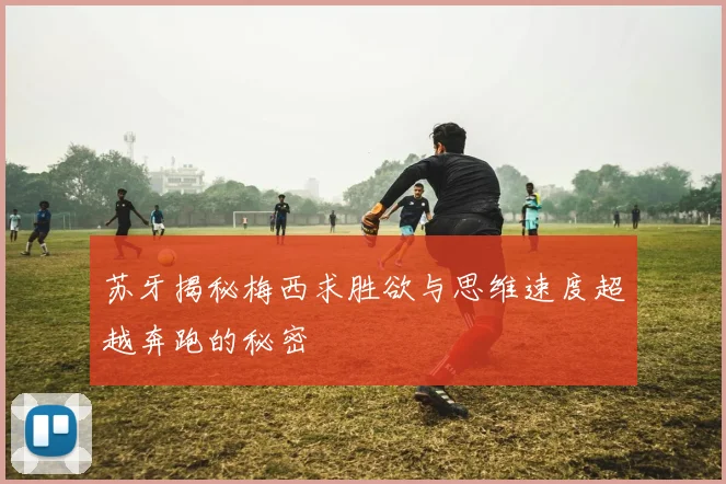 苏牙揭秘梅西求胜欲与思维速度超越奔跑的秘密