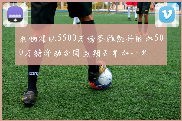 利物浦以5500万镑签雅凯并附加500万镑浮动合同为期五年加一年