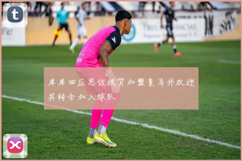 库库回应恩佐祝贺加盟皇马并欢迎其转会加入球队