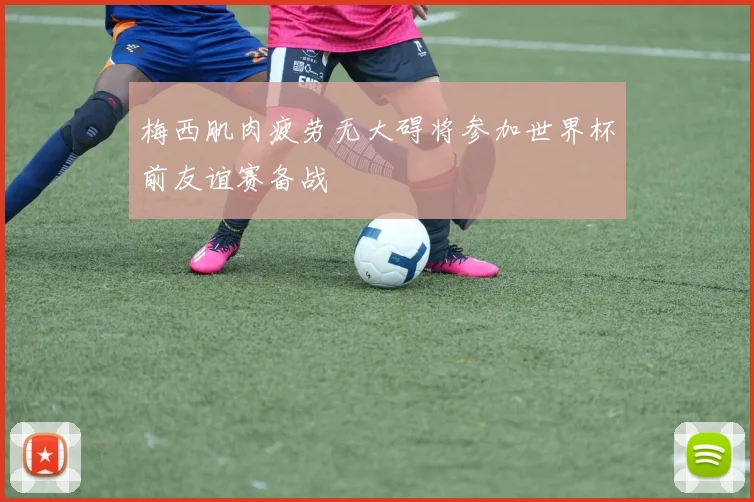 梅西肌肉疲劳无大碍将参加世界杯前友谊赛备战